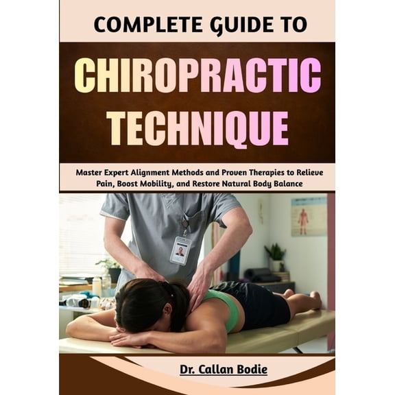 Complete Guide To Chiropractic Technique: Master Expert Alignment Methods and Proven Therapies to Relieve Pain, Boost Mo, (Paperback)