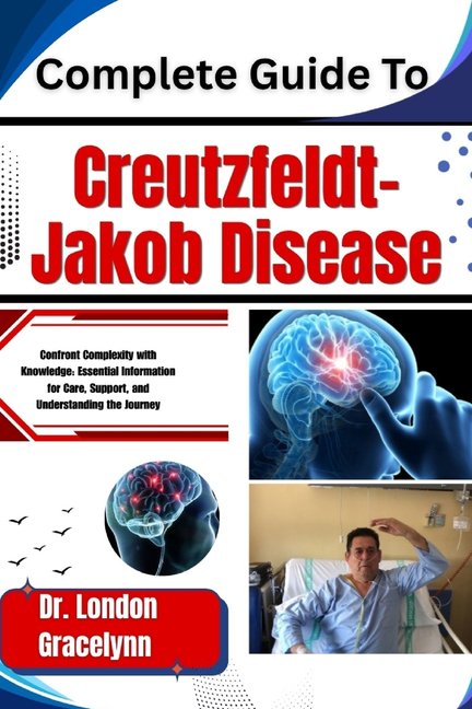 Complete Guide To Creutzfeldt-Jakob Disease: Confront Complexity with Knowledge: Essential Information for Care, Support, (Paperback)