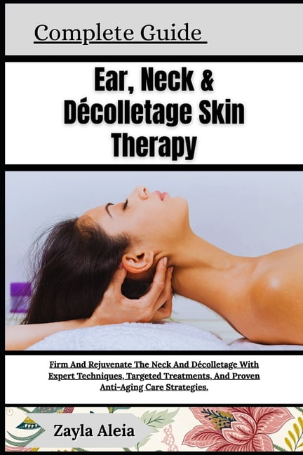 Complete Guide To Ear, Neck &amp; Décolletage Skin Therapy: Firm And Rejuvenate The Neck And Décolletage With Expert Tec, (Paperback)