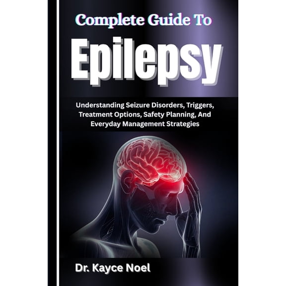 Complete Guide To Epilepsy: Understanding Seizure Disorders, Triggers, Treatment Options, Safety Planning, And Everyday , (Paperback)