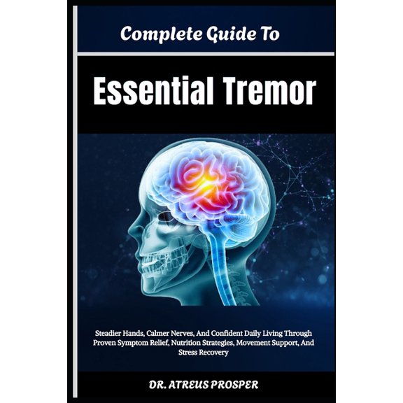 Complete Guide To Essential Tremor: Steadier Hands, Calmer Nerves, And Confident Daily Living Through Proven Symptom Rel, (Paperback)