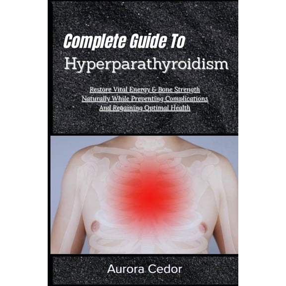 Complete Guide To Hyperparathyroidism: Restore Vital Energy & Bone Strength Naturally While Preventing Complications And, (Paperback)