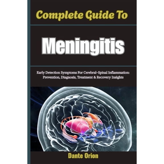 Complete Guide To Meningitis: Early Detection Symptoms For Cerebral-Spinal Inflammation: Prevention, Diagnosis, Treatmen, (Paperback)