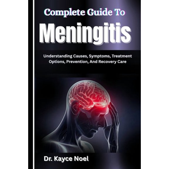 Complete Guide To Meningitis: Understanding Causes, Symptoms, Treatment Options, Prevention, And Recovery Care, (Paperback)