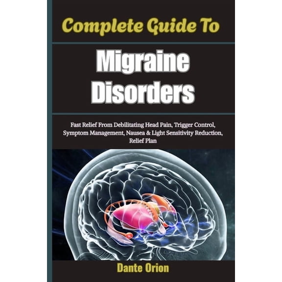 Complete Guide To Migraine Disorders: Fast Relief From Debilitating Head Pain, Trigger Control, Symptom Management, Naus, (Paperback)