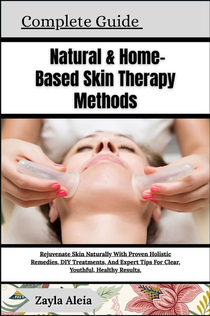 Complete Guide To Natural &amp; Home-Based Skin Therapy Methods: Rejuvenate Skin Naturally With Proven Holistic Remedies, (Paperback)
