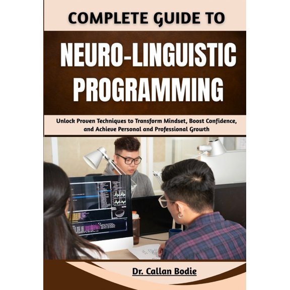 Complete Guide To Neuro-Linguistic Programming: Unlock Proven Techniques to Transform Mindset, Boost Confidence, and Ach, (Paperback)