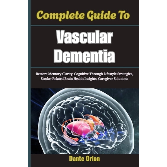 Complete Guide To Vascular Dementia: Restore Memory Clarity, Cognitive Through Lifestyle Strategies, Stroke-Related Brai, (Paperback)