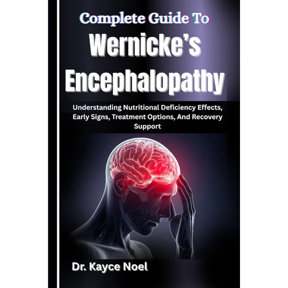 Complete Guide To Wernicke's Encephalopathy: Understanding Nutritional Deficiency Effects, Early Signs, Treatment Option, (Paperback)
