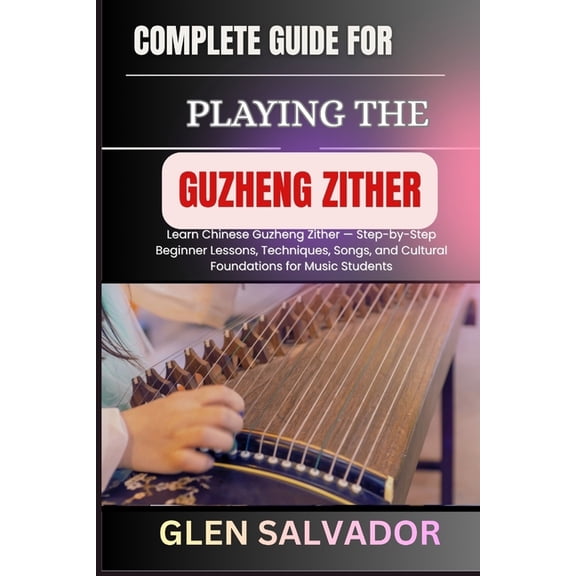 Complete Guide for Playing the Guzheng Zither: Learn Chinese Guzheng Zither - Step-by-Step Beginner Lessons, Techniques,, (Paperback)