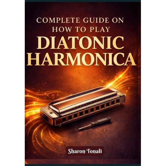 Complete Guide on How to Play Diatonic Harmonica: An Easy-to-Follow Method with Exercises, Songs, and Step-by-Step Lesso, (Paperback)
