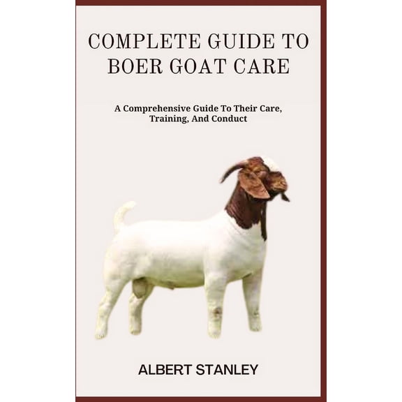 Complete Guide to Boer Goat Care: A Comprehensive Guide To Their Care, Training, And Conduct (Paperback)