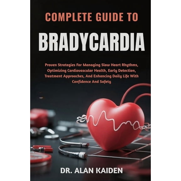 Complete Guide to Bradycardia: Proven Strategies For Managing Slow Heart Rhythms, Optimizing Cardiovascular Health, Earl, (Paperback)