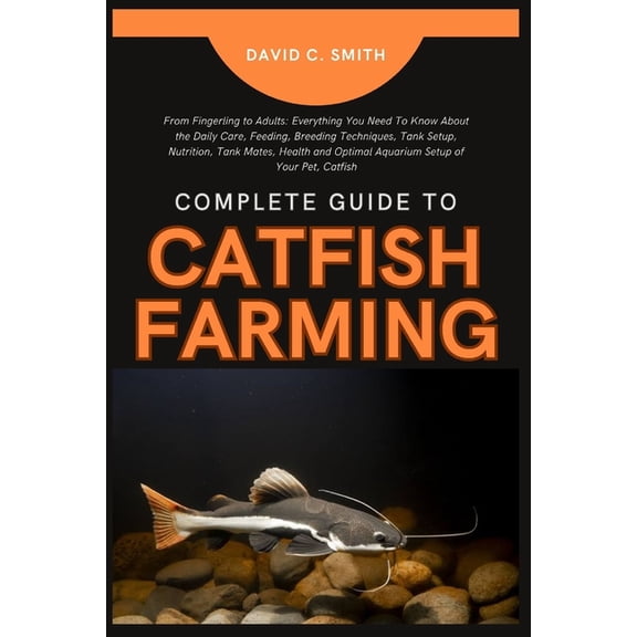 Complete Guide to Catfish Farming: From Fingerling to Adults: Everything You Need To Know About the Daily Care, Feeding,, (Paperback)