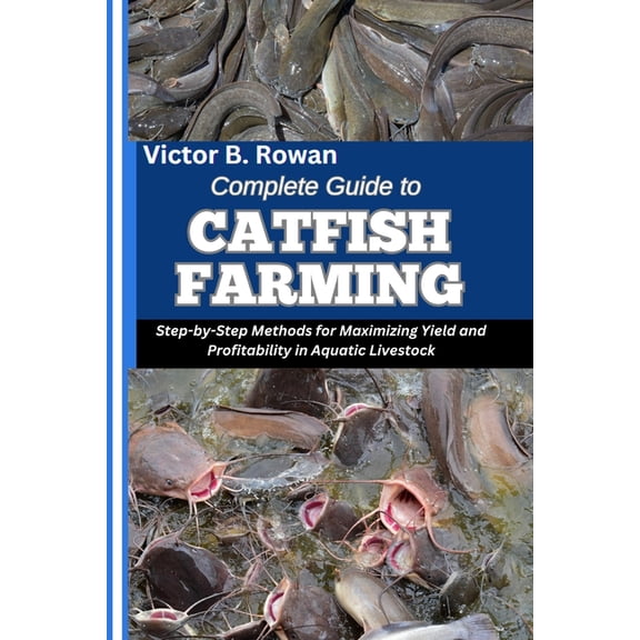 Complete Guide to Catfish Farming: Step-by-Step Methods for Maximizing Yield and Profitability in Aquatic Livestock, (Paperback)
