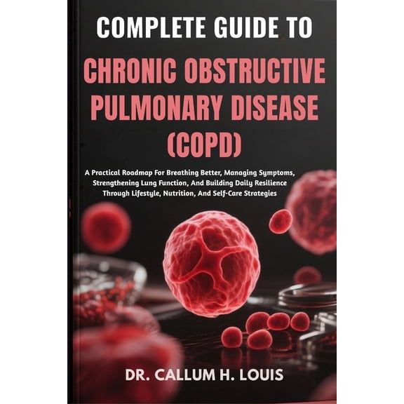 Complete Guide to Chronic Obstructive Pulmonary Disease (Copd): A Practical Roadmap For Breathing Better, Managing Sympt, (Paperback)