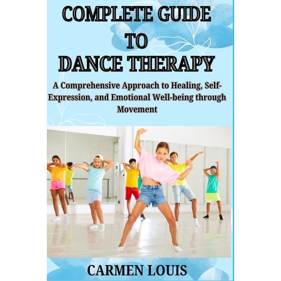 Complete Guide to Dance Therapy: A Comprehensive Approach to Healing, Self-Expression, and Emotional Well-being through , (Paperback)