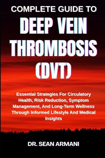 Complete Guide to Deep Vein Thrombosis (Dvt): Essential Strategies For ...