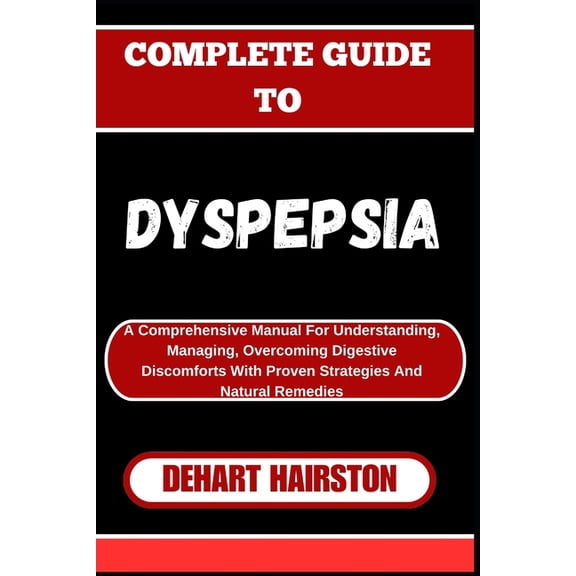 Complete Guide to Dyspepsia: A Comprehensive Manual For Understanding, Managing, Overcoming Digestive Discomforts With P, (Paperback)