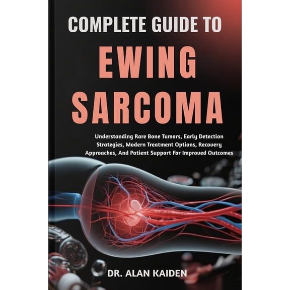 Complete Guide to Ewing Sarcoma: Understanding Rare Bone Tumors, Early Detection Strategies, Modern Treatment Options, R, (Paperback)