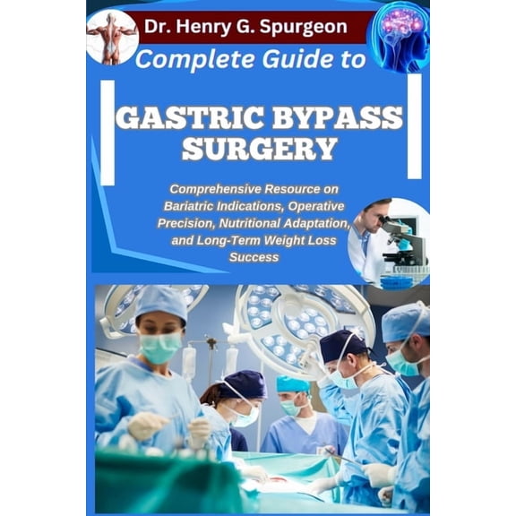 Complete Guide to Gastric Bypass Surgery: Comprehensive Resource on Bariatric Indications, Operative Precision, Nutritio, (Paperback)
