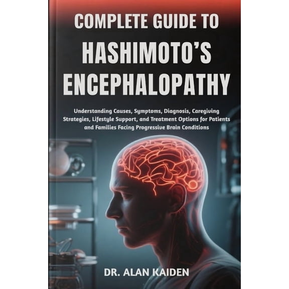 Complete Guide to Hashimoto's Encephalopathy: Understanding Cognitive Symptoms, Immune System Triggers, Diagnostic Strat, (Paperback)