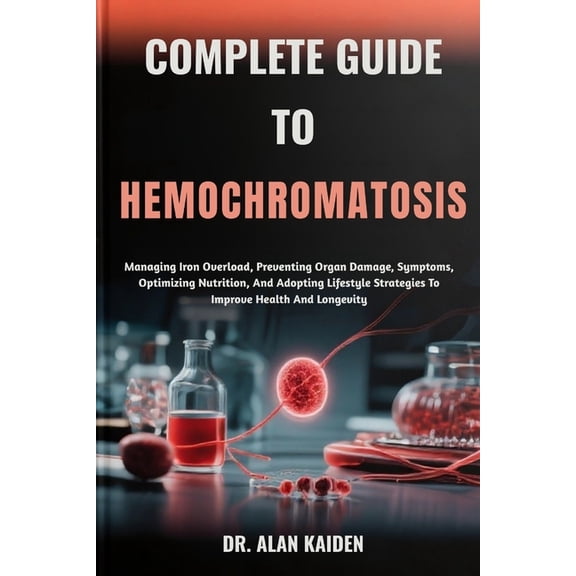 Complete Guide to Hemochromatosis: Managing Iron Overload, Preventing Organ Damage, Symptoms, Optimizing Nutrition, And , (Paperback)