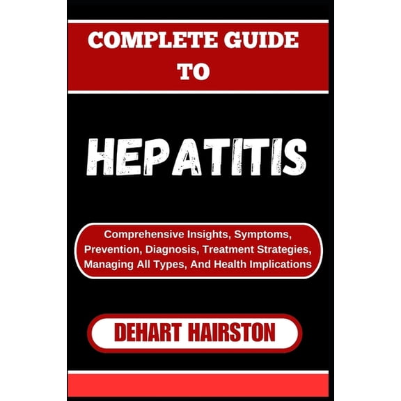 Complete Guide to Hepatitis: Comprehensive Insights, Symptoms, Prevention, Diagnosis, Treatment Strategies, Managing All, (Paperback)