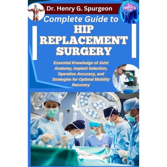 Complete Guide to Hip Replacement Surgery: Essential Knowledge of Joint Anatomy, Implant Selection, Operative Accuracy, , (Paperback)