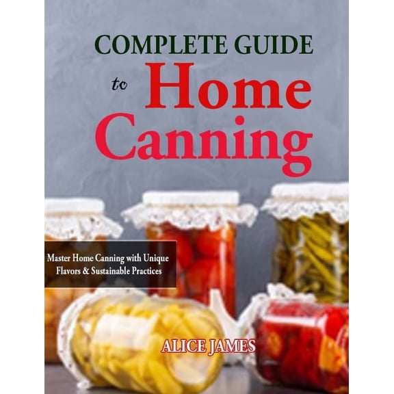 Complete Guide to Home Canning: Master Home Canning with Unique Flavors & Sustainable Practices (Paperback)