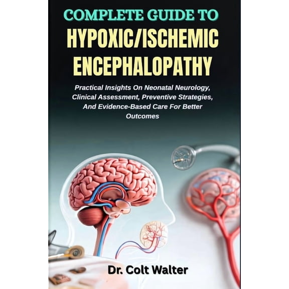 Complete Guide to Hypoxic/Ischemic Encephalopathy: Practical Insights On Neonatal Neurology, Clinical Assessment, Preven, (Paperback)