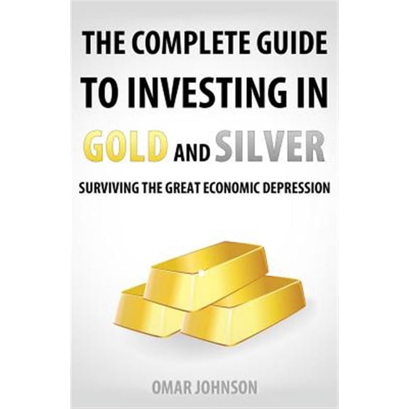 Complete Guide to Investing in Gold and Silver : Surviving the Great Economic Depression