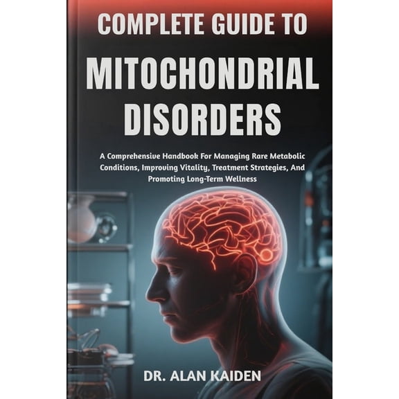 Complete Guide to Mitochondrial Disorders: A Comprehensive Handbook For Managing Rare Metabolic Conditions, Improving Vi, (Paperback)