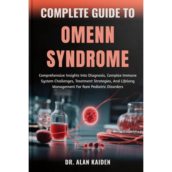 Complete Guide to Omenn Syndrome: Comprehensive Insights Into Diagnosis, Complex Immune System Challenges, Treatment Str, (Paperback)