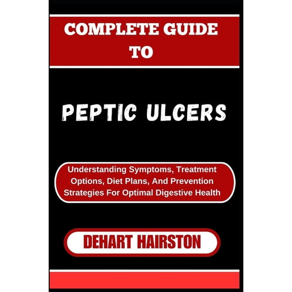Complete Guide to Peptic Ulcers: Understanding Symptoms, Treatment Options, Diet Plans, And Prevention Strategies For Op, (Paperback)