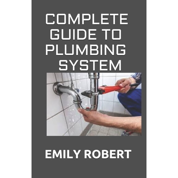 Complete Guide to Plumbing System: All You Need to Know about Plumbing Work and Make Huge Money on (Paperback) by Emily Robert