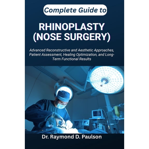 Complete Guide to Rhinoplasty (Nose Surgery): Advanced Reconstructive and Aesthetic Approaches, Patient Assessment, Heal, (Paperback)