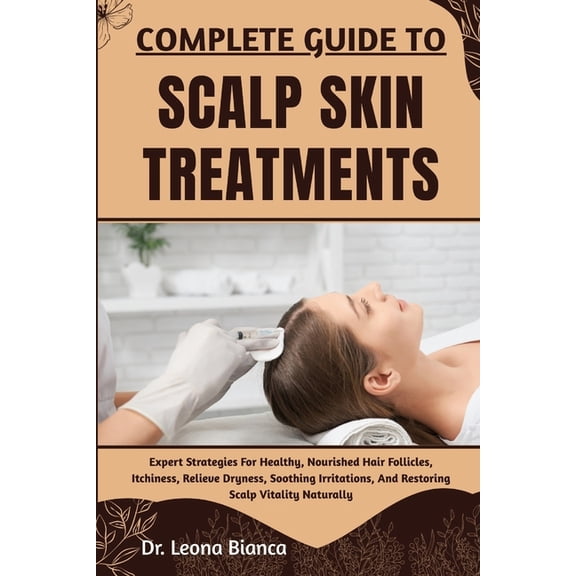 Complete Guide to Scalp Skin Treatments: Expert Strategies For Healthy, Nourished Hair Follicles, Itchiness, Relieve Dry, (Paperback)