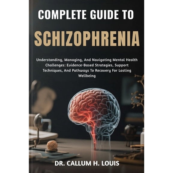 Complete Guide to Schizophrenia: Understanding, Managing, And Navigating Mental Health Challenges: Evidence-Based Strate, (Paperback)