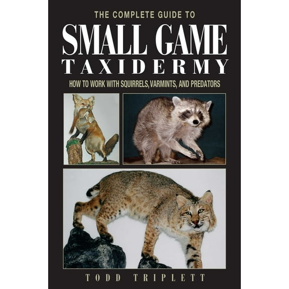The Complete Guide to Small Game Taxidermy: How to Work with Squirrels, Varmints, and Predators, (Hardcover)