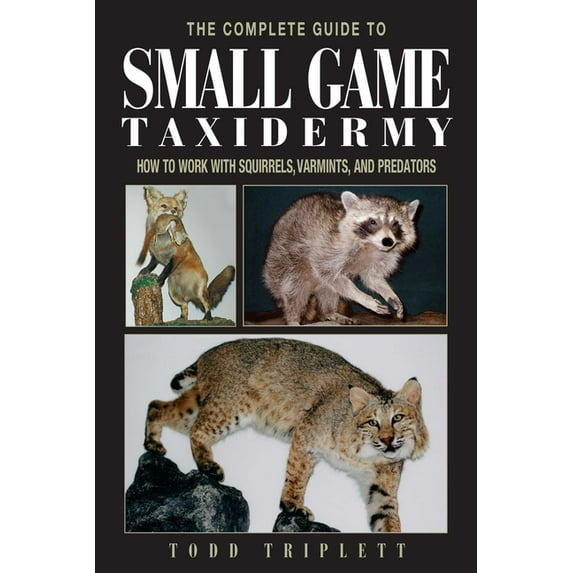 The Complete Guide to Small Game Taxidermy: How to Work with Squirrels, Varmints, and Predators, (Hardcover)