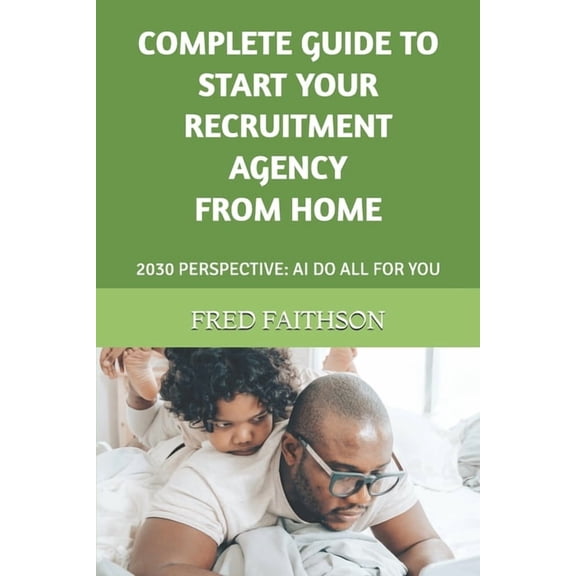 Complete Guide to Start Your Recruitment Agency from Home: 2030 Perspective: AI Do All for You, (Paperback)