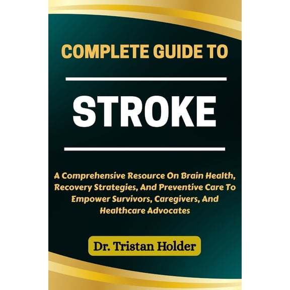 Complete Guide to Stroke: A Comprehensive Resource On Brain Health, Recovery Strategies, And Preventive Care To Empower , (Paperback)
