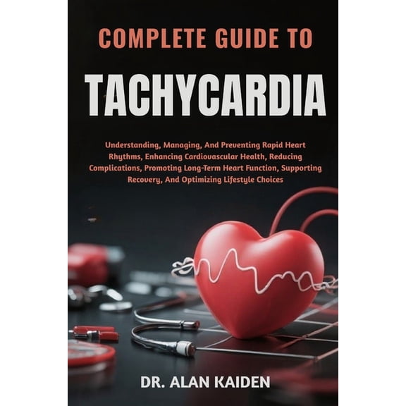 Complete Guide to Tachycardia: Understanding, Managing, And Preventing Rapid Heart Rhythms, Enhancing Cardiovascular Hea, (Paperback)