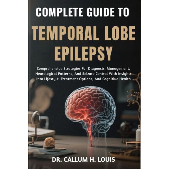 Complete Guide to Temporal Lobe Epilepsy: Comprehensive Strategies For Diagnosis, Management, Neurological Patterns, And, (Paperback)