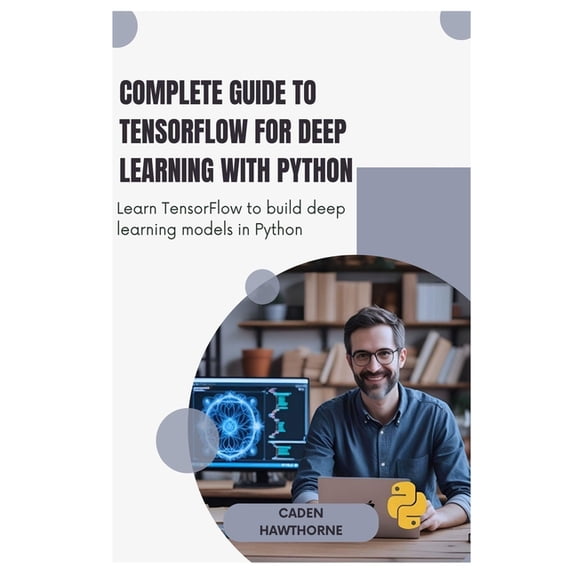 Complete Guide to TensorFlow for Deep Learning with Python: Learn TensorFlow to build deep learning models in Python, (Paperback)