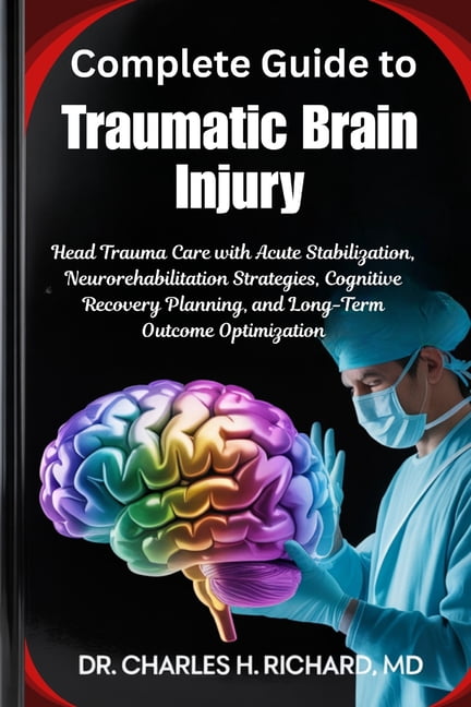 Complete Guide to Traumatic Brain Injury: Head Trauma Care with Acute Stabilization, Neurorehabilitation Strategies, Cog, (Paperback)