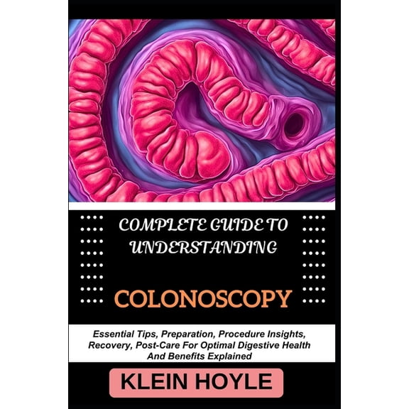 Complete Guide to Understanding Colonoscopy: Essential Tips, Preparation, Procedure Insights, Recovery, Post-Care For Op, (Paperback)