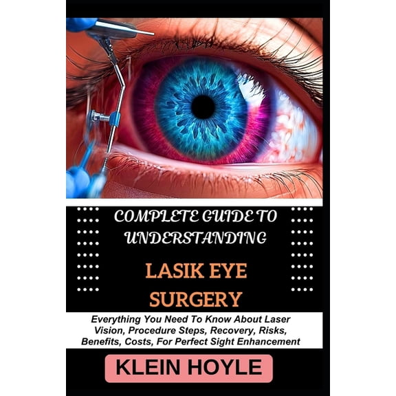Complete Guide to Understanding Lasik Eye Surgery: Everything You Need To Know About Laser Vision, Procedure Steps, Reco, (Paperback)