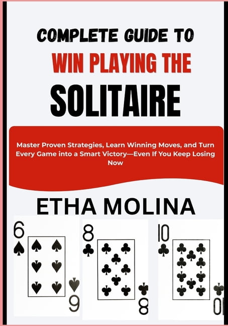 Complete Guide to Win Playing the Solitaire: Master Proven Strategies, Learn Winning Moves, and Turn Every Game into a S, (Paperback)